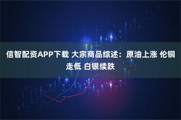 信智配资APP下载 大宗商品综述：原油上涨 伦铜走低 白银续跌