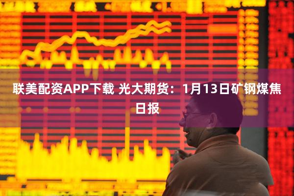 联美配资APP下载 光大期货：1月13日矿钢煤焦日报