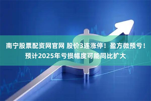 南宁股票配资网官网 股价3连涨停！盈方微预亏！预计2025年亏损幅度可能同比扩大