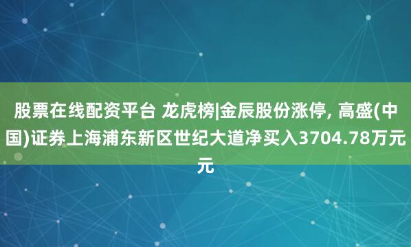 股票在线配资平台 龙虎榜|金辰股份涨停, 高盛(中国)证券上海浦东新区世纪大道净买入3704.78万元