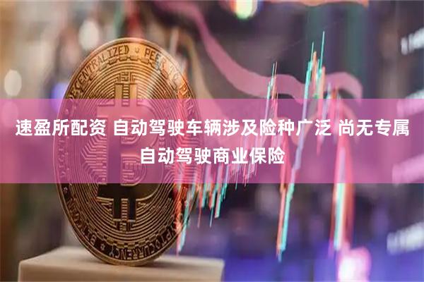 速盈所配资 自动驾驶车辆涉及险种广泛 尚无专属自动驾驶商业保险