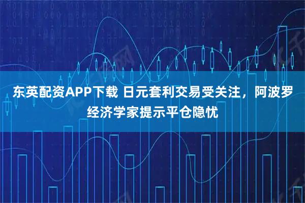 东英配资APP下载 日元套利交易受关注，阿波罗经济学家提示平仓隐忧