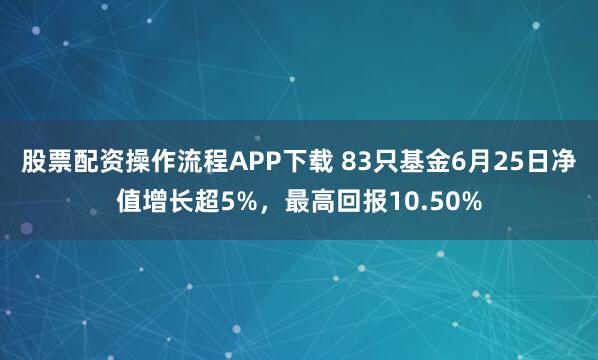 股票配资操作流程APP下载 83只基金6月25日净值增长超5%，最高回报10.50%