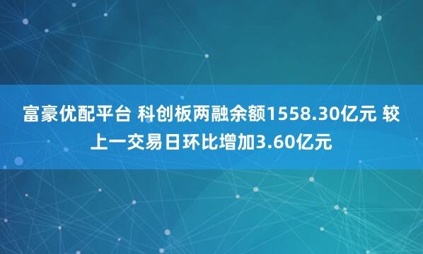 富豪优配平台 科创板两融余额1558.30亿元 较上一交易日环比增加3.60亿元
