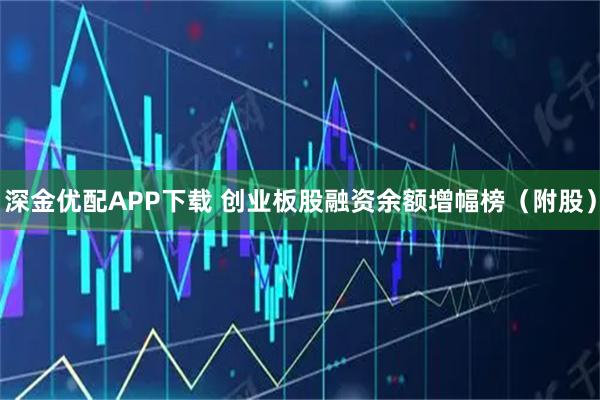深金优配APP下载 创业板股融资余额增幅榜（附股）