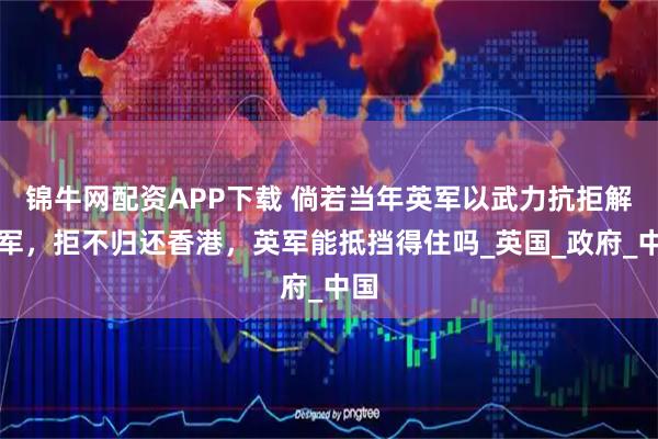 锦牛网配资APP下载 倘若当年英军以武力抗拒解放军，拒不归还香港，英军能抵挡得住吗_英国_政府_中国