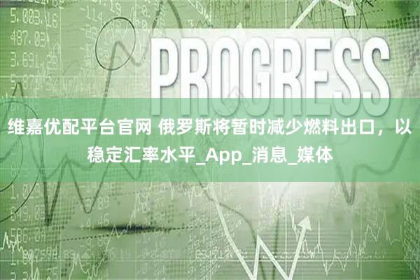 维嘉优配平台官网 俄罗斯将暂时减少燃料出口，以稳定汇率水平_App_消息_媒体