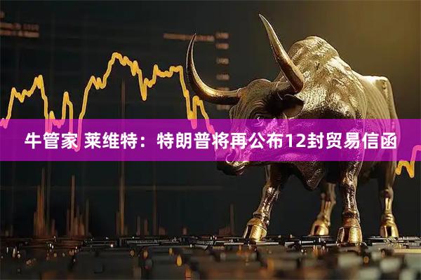 牛管家 莱维特：特朗普将再公布12封贸易信函