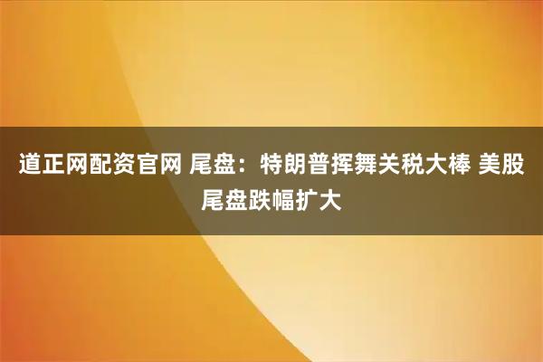 道正网配资官网 尾盘：特朗普挥舞关税大棒 美股尾盘跌幅扩大