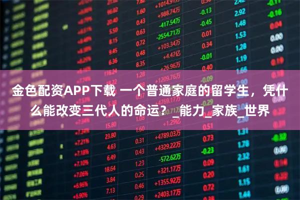 金色配资APP下载 一个普通家庭的留学生，凭什么能改变三代人的命运？_能力_家族_世界