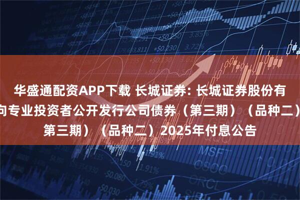 华盛通配资APP下载 长城证券: 长城证券股份有限公司2024年面向专业投资者公开发行公司债券（第三期）（品种二）2025年付息公告