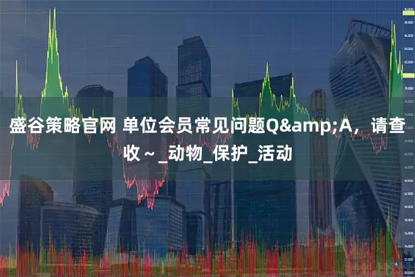 盛谷策略官网 单位会员常见问题Q&A，请查收～_动物_保护_活动