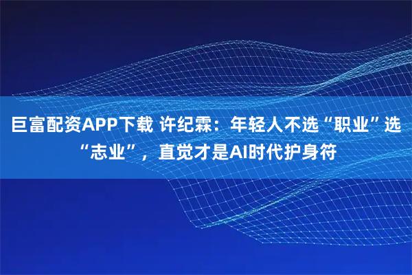 巨富配资APP下载 许纪霖：年轻人不选“职业”选“志业”，直觉才是AI时代护身符
