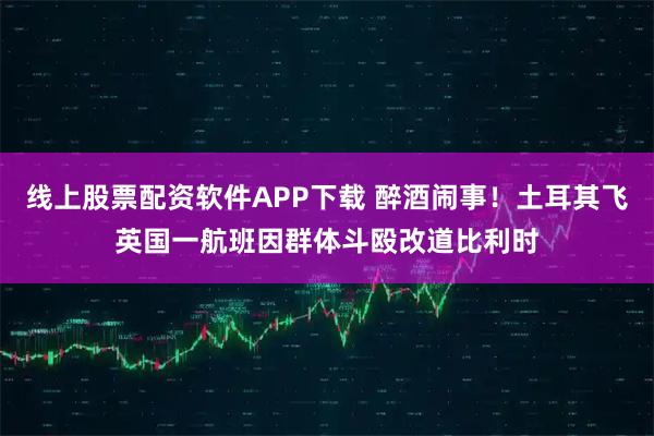 线上股票配资软件APP下载 醉酒闹事！土耳其飞英国一航班因群体斗殴改道比利时