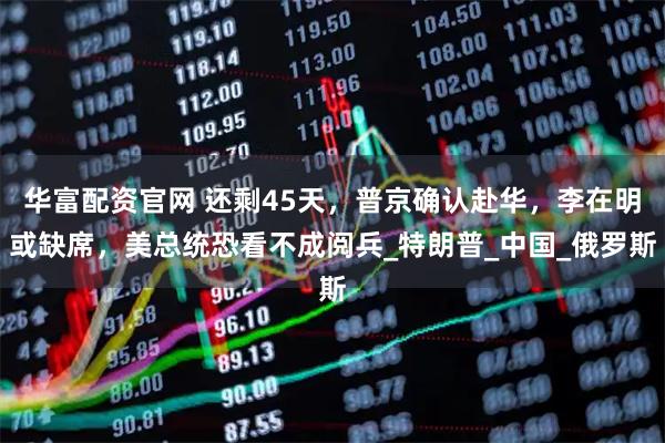 华富配资官网 还剩45天，普京确认赴华，李在明或缺席，美总统恐看不成阅兵_特朗普_中国_俄罗斯