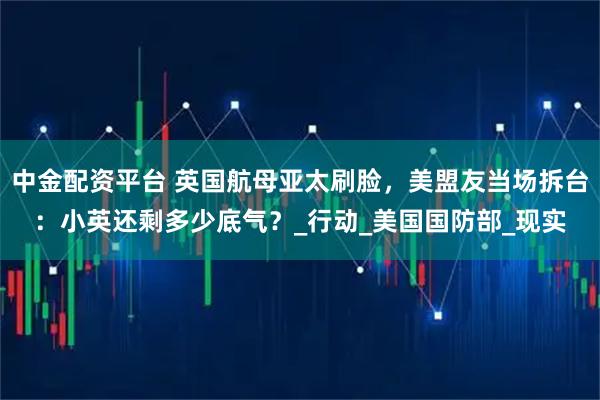 中金配资平台 英国航母亚太刷脸，美盟友当场拆台：小英还剩多少底气？_行动_美国国防部_现实