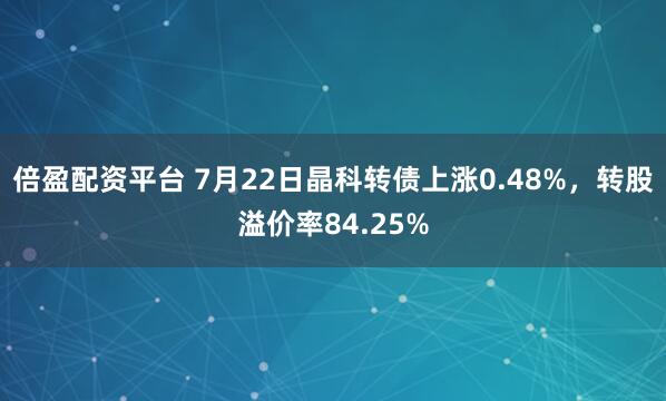 倍盈配资平台 7月22日晶科转债上涨0.48%，转股溢价率84.25%