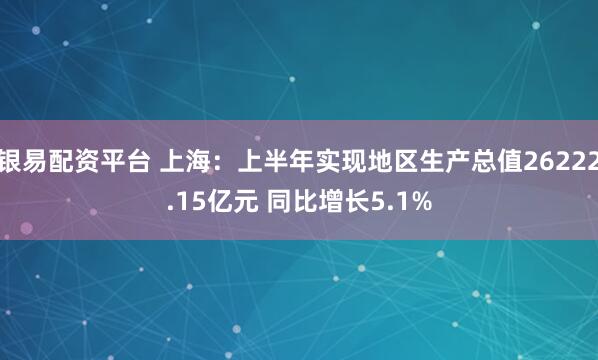 银易配资平台 上海：上半年实现地区生产总值26222.15亿元 同比增长5.1%
