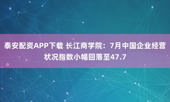 泰安配资APP下载 长江商学院：7月中国企业经营状况指数小幅回落至47.7