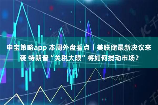 申宝策略app 本周外盘看点丨美联储最新决议来袭 特朗普“关税大限”将如何搅动市场？