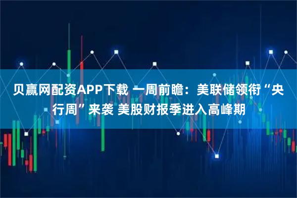 贝赢网配资APP下载 一周前瞻：美联储领衔“央行周”来袭 美股财报季进入高峰期