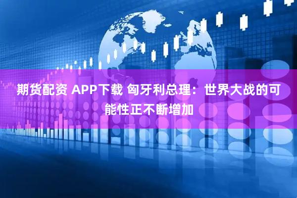 期货配资 APP下载 匈牙利总理：世界大战的可能性正不断增加