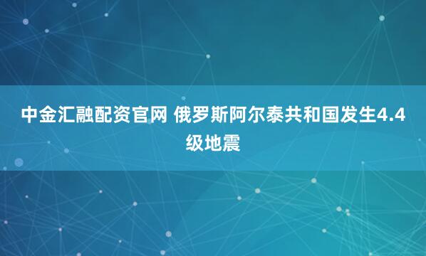 中金汇融配资官网 俄罗斯阿尔泰共和国发生4.4级地震