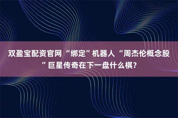 双盈宝配资官网 “绑定”机器人 “周杰伦概念股”巨星传奇在下一盘什么棋？