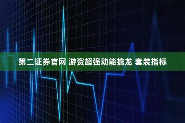 第二证券官网 游资超强动能擒龙 套装指标