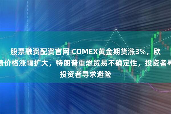 股票融资配资官网 COMEX黄金期货涨3%，欧美主权债价格涨幅扩大，特朗普重燃贸易不确定性，投资者寻求避险