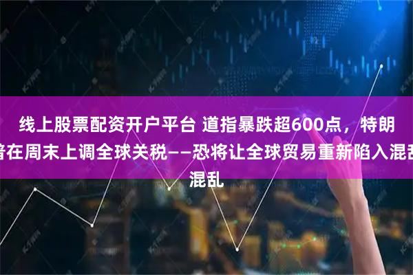 线上股票配资开户平台 道指暴跌超600点，特朗普在周末上调全球关税——恐将让全球贸易重新陷入混乱
