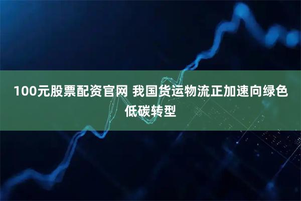 100元股票配资官网 我国货运物流正加速向绿色低碳转型