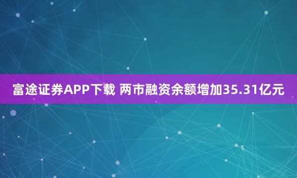 富途证券APP下载 两市融资余额增加35.31亿元