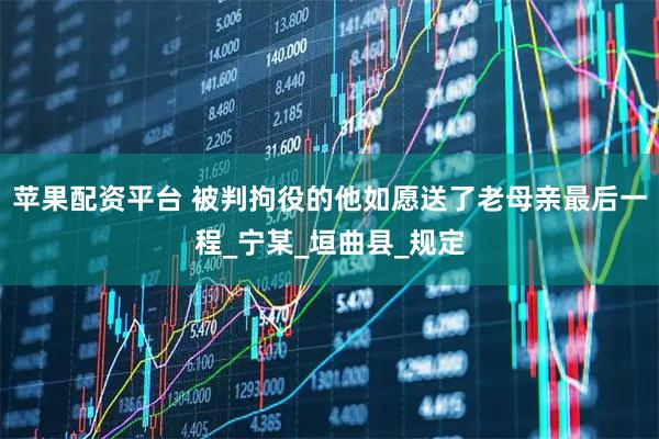 苹果配资平台 被判拘役的他如愿送了老母亲最后一程_宁某_垣曲县_规定