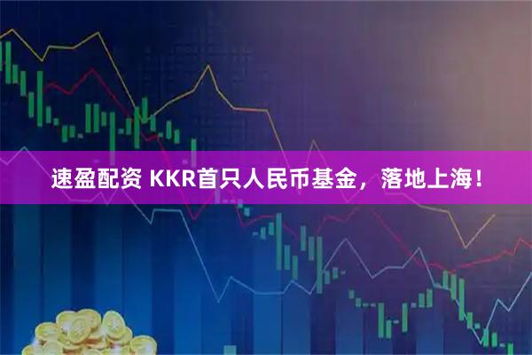 速盈配资 KKR首只人民币基金，落地上海！