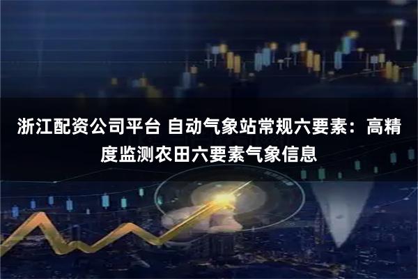 浙江配资公司平台 自动气象站常规六要素：高精度监测农田六要素气象信息