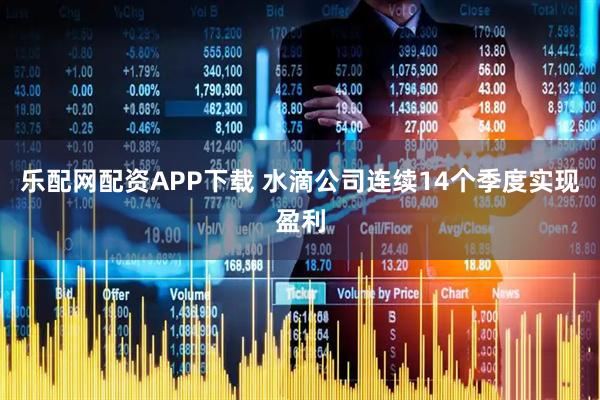 乐配网配资APP下载 水滴公司连续14个季度实现盈利