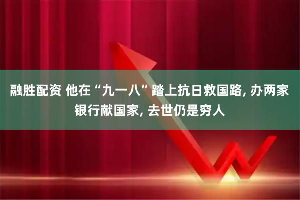 融胜配资 他在“九一八”踏上抗日救国路, 办两家银行献国家, 去世仍是穷人