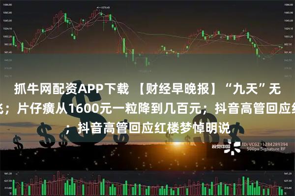 抓牛网配资APP下载 【财经早晚报】“九天”无人机成功首飞；片仔癀从1600元一粒降到几百元；抖音高管回应红楼梦悼明说