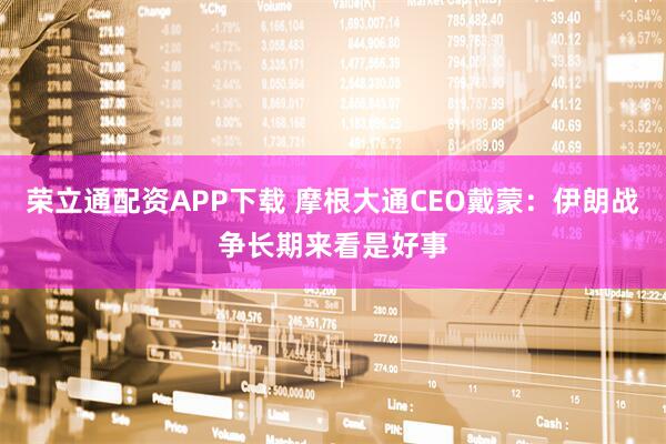 荣立通配资APP下载 摩根大通CEO戴蒙：伊朗战争长期来看是好事