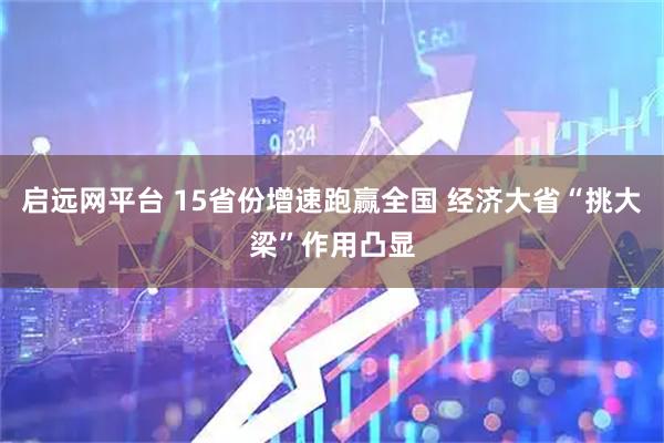 启远网平台 15省份增速跑赢全国 经济大省“挑大梁”作用凸显