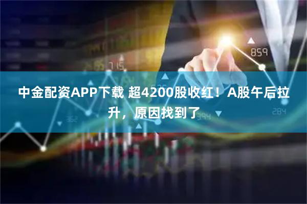 中金配资APP下载 超4200股收红！A股午后拉升，原因找到了